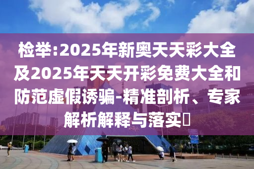 檢舉:2025年新奧天天彩大全及2025年天天開(kāi)彩免費(fèi)大全和防范虛假誘騙-精準(zhǔn)剖析、專家解析解釋與落實(shí)?