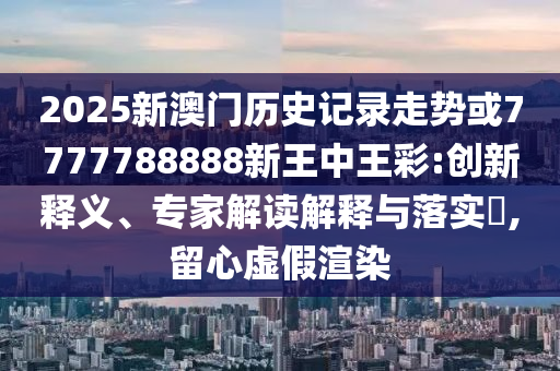 2025新澳門歷史記錄走勢或7777788888新王中王彩:創(chuàng)新釋義、專家解讀解釋與落實(shí)?,留心虛假渲染