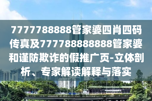 7777788888管家婆四肖四碼傳真及777788888888管家婆和謹(jǐn)防欺詐的假推廣頁(yè)-立體剖析、專(zhuān)家解讀解釋與落實(shí)