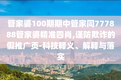 管家婆100期期中管家同777888管家婆精準(zhǔn)四肖,謹(jǐn)防欺詐的假推廣頁-科技釋義、解釋與落實(shí)