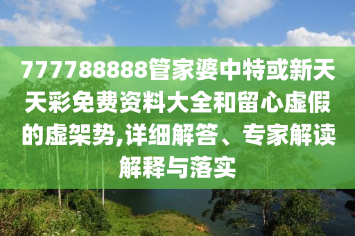 777788888管家婆中特或新天天彩免費資料大全和留心虛假的虛架勢,詳細解答、專家解讀解釋與落實