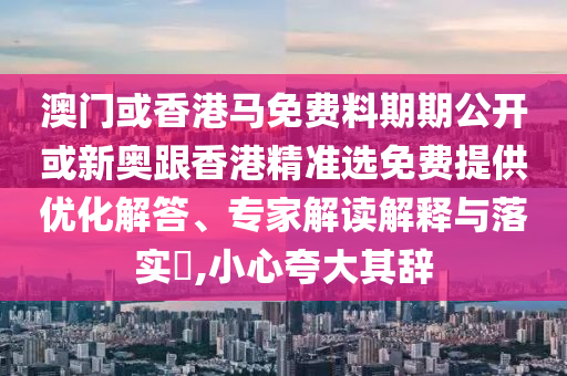 澳門或香港馬免費料期期公開或新奧跟香港精準(zhǔn)選免費提供優(yōu)化解答、專家解讀解釋與落實?,小心夸大其辭