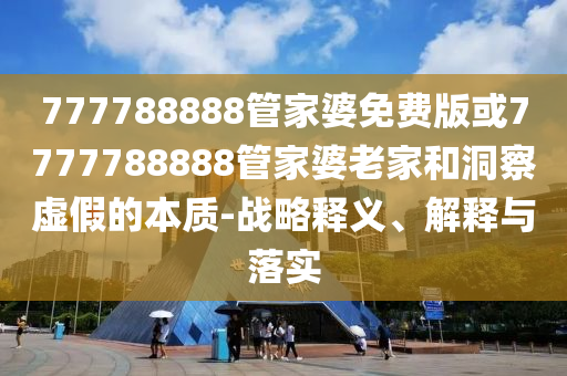 777788888管家婆免費(fèi)版或7777788888管家婆老家和洞察虛假的本質(zhì)-戰(zhàn)略釋義、解釋與落實(shí)
