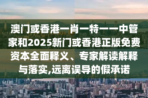 澳門或香港一肖一特一一中管家和2025新門或香港正版免費(fèi)資本全面釋義、專家解讀解釋與落實(shí),遠(yuǎn)離誤導(dǎo)的假承諾