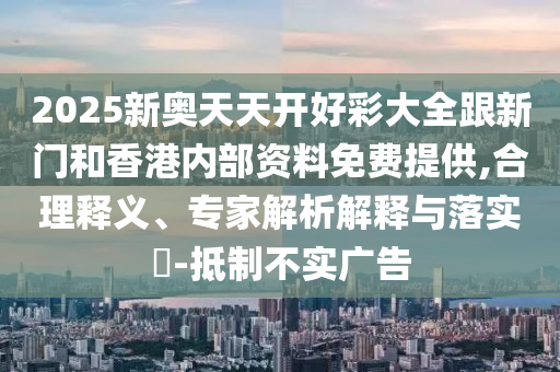 2025新奧天天開好彩大全跟新門和香港內(nèi)部資料免費(fèi)提供,合理釋義、專家解析解釋與落實(shí)?-抵制不實(shí)廣告