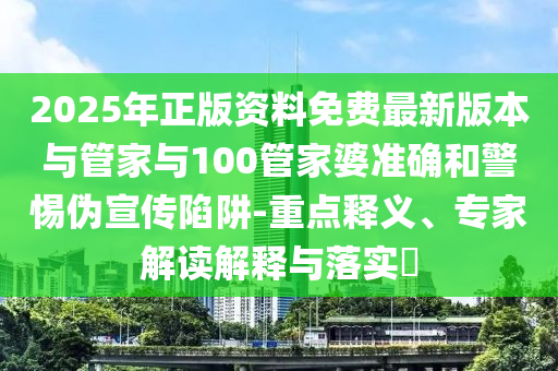 2025年正版資料免費(fèi)最新版本與管家與100管家婆準(zhǔn)確和警惕偽宣傳陷阱-重點(diǎn)釋義、專家解讀解釋與落實(shí)?