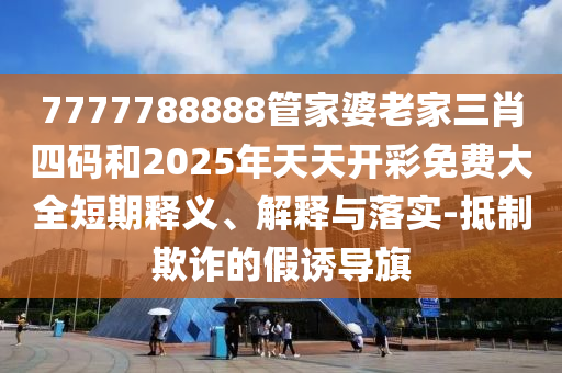 7777788888管家婆老家三肖四碼和2025年天天開彩免費(fèi)大全短期釋義、解釋與落實(shí)-抵制欺詐的假誘導(dǎo)旗