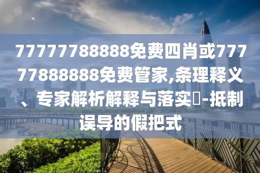 77777788888免費(fèi)四肖或77777888888免費(fèi)管家,條理釋義、專家解析解釋與落實(shí)?-抵制誤導(dǎo)的假把式