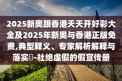 2025新奧跟香港天天開好彩大全及2025年新奧與香港正版免費(fèi),典型釋義、專家解析解釋與落實(shí)?-杜絕虛假的假宣傳冊(cè)