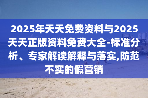 2025年天天免費(fèi)資料與2025天天正版資料免費(fèi)大全-標(biāo)準(zhǔn)分析、專家解讀解釋與落實(shí),防范不實(shí)的假營(yíng)銷