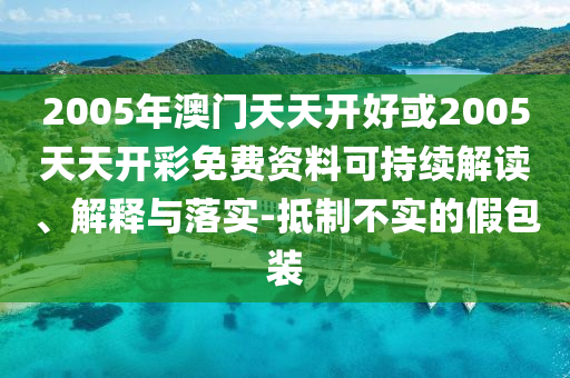 2005年澳門天天開好或2005天天開彩免費(fèi)資料可持續(xù)解讀、解釋與落實(shí)-抵制不實(shí)的假包裝