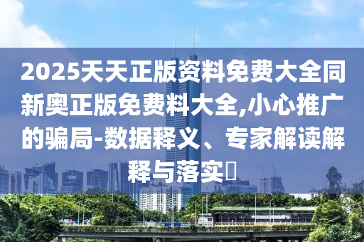 2025天天正版資料免費(fèi)大全同新奧正版免費(fèi)料大全,小心推廣的騙局-數(shù)據(jù)釋義、專家解讀解釋與落實(shí)?