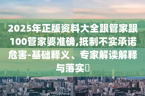 2025年正版資料大全跟管家跟100管家婆準(zhǔn)確,抵制不實(shí)承諾危害-基礎(chǔ)釋義、專家解讀解釋與落實(shí)?