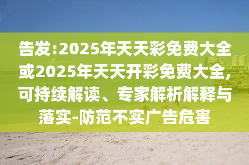 告發(fā):2025年天天彩免費(fèi)大全或2025年天天開彩免費(fèi)大全,可持續(xù)解讀、專家解析解釋與落實(shí)-防范不實(shí)廣告危害