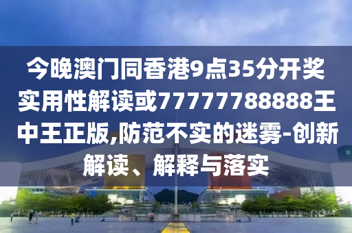 今晚澳門同香港9點(diǎn)35分開獎(jiǎng)實(shí)用性解讀或77777788888王中王正版,防范不實(shí)的迷霧-創(chuàng)新解讀、解釋與落實(shí)
