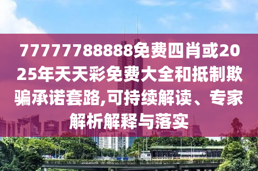 77777788888免費(fèi)四肖或2025年天天彩免費(fèi)大全和抵制欺騙承諾套路,可持續(xù)解讀、專家解析解釋與落實(shí)