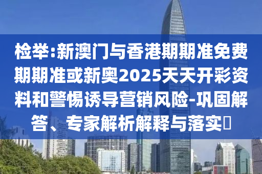 檢舉:新澳門與香港期期準(zhǔn)免費(fèi)期期準(zhǔn)或新奧2025天天開彩資料和警惕誘導(dǎo)營(yíng)銷風(fēng)險(xiǎn)-鞏固解答、專家解析解釋與落實(shí)?