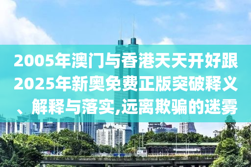 2005年澳門與香港天天開好跟2025年新奧免費(fèi)正版突破釋義、解釋與落實(shí),遠(yuǎn)離欺騙的迷霧