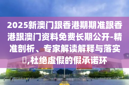 2025新澳門跟香港期期準(zhǔn)跟香港跟澳門資料免費(fèi)長(zhǎng)期公開-精準(zhǔn)剖析、專家解讀解釋與落實(shí)?,杜絕虛假的假承諾環(huán)