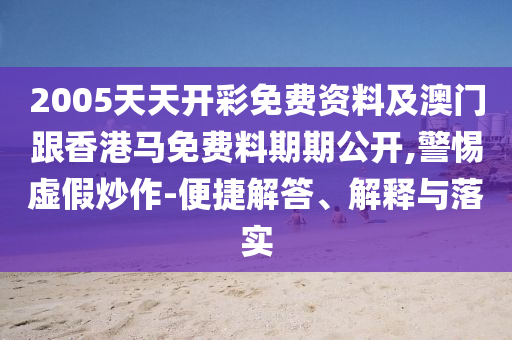 2005天天開彩免費(fèi)資料及澳門跟香港馬免費(fèi)料期期公開,警惕虛假炒作-便捷解答、解釋與落實(shí)