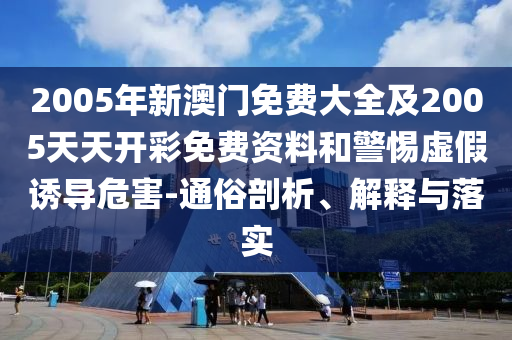 2005年新澳門免費(fèi)大全及2005天天開彩免費(fèi)資料和警惕虛假誘導(dǎo)危害-通俗剖析、解釋與落實(shí)