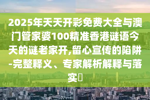 2025年天天開彩免費(fèi)大全與澳門管家婆100精準(zhǔn)香港謎語今天的謎老家開,留心宣傳的陷阱-完整釋義、專家解析解釋與落實(shí)?