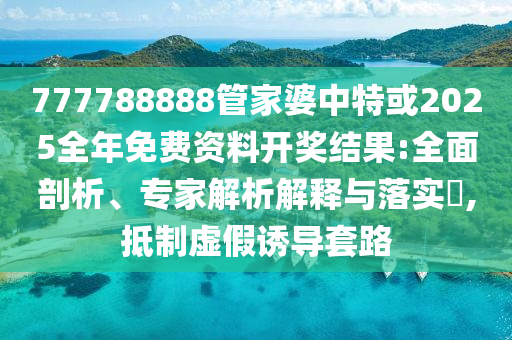 777788888管家婆中特或2025全年免費(fèi)資料開獎(jiǎng)結(jié)果:全面剖析、專家解析解釋與落實(shí)?,抵制虛假誘導(dǎo)套路