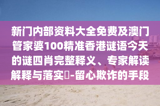 新門內(nèi)部資料大全免費(fèi)及澳門管家婆100精準(zhǔn)香港謎語今天的謎四肖完整釋義、專家解讀解釋與落實(shí)?-留心欺詐的手段