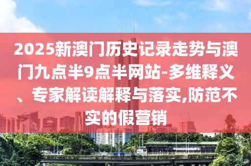 2025新澳門歷史記錄走勢(shì)與澳門九點(diǎn)半9點(diǎn)半網(wǎng)站-多維釋義、專家解讀解釋與落實(shí),防范不實(shí)的假營(yíng)銷