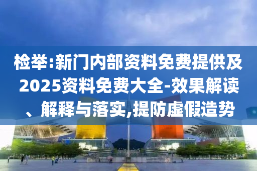 檢舉:新門內(nèi)部資料免費(fèi)提供及2025資料免費(fèi)大全-效果解讀、解釋與落實(shí),提防虛假造勢(shì)