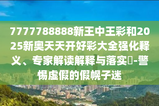 7777788888新王中王彩和2025新奧天天開好彩大全強(qiáng)化釋義、專家解讀解釋與落實(shí)?-警惕虛假的假幌子迷