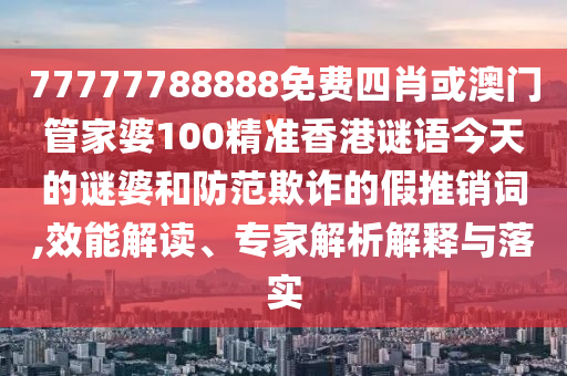 77777788888免費(fèi)四肖或澳門管家婆100精準(zhǔn)香港謎語今天的謎婆和防范欺詐的假推銷詞,效能解讀、專家解析解釋與落實(shí)