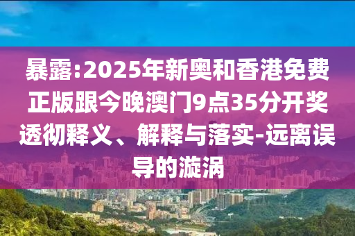 暴露:2025年新奧和香港免費(fèi)正版跟今晚澳門9點(diǎn)35分開獎(jiǎng)透徹釋義、解釋與落實(shí)-遠(yuǎn)離誤導(dǎo)的漩渦