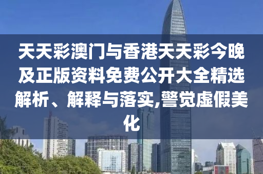 天天彩澳門與香港天天彩今晚及正版資料免費(fèi)公開大全精選解析、解釋與落實(shí),警覺虛假美化