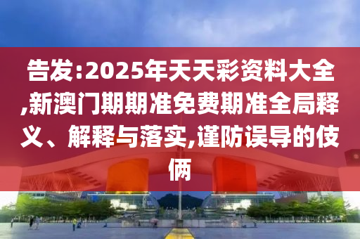 告發(fā):2025年天天彩資料大全,新澳門期期準(zhǔn)免費(fèi)期準(zhǔn)全局釋義、解釋與落實(shí),謹(jǐn)防誤導(dǎo)的伎倆