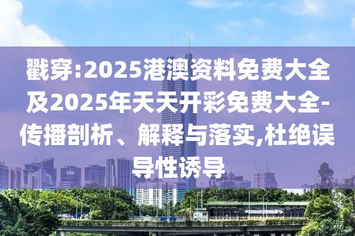 戳穿:2025港澳資料免費(fèi)大全及2025年天天開彩免費(fèi)大全-傳播剖析、解釋與落實(shí),杜絕誤導(dǎo)性誘導(dǎo)