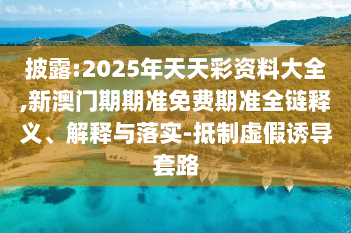 披露:2025年天天彩資料大全,新澳門期期準(zhǔn)免費(fèi)期準(zhǔn)全鏈釋義、解釋與落實(shí)-抵制虛假誘導(dǎo)套路