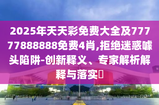 2025年天天彩免費(fèi)大全及77777888888免費(fèi)4肖,拒絕迷惑噱頭陷阱-創(chuàng)新釋義、專家解析解釋與落實(shí)?
